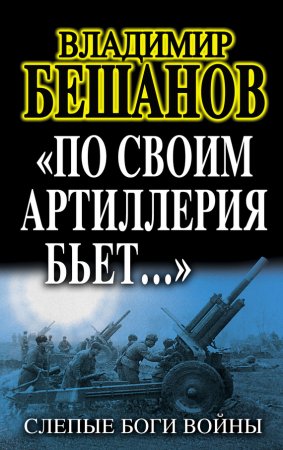 Владимир Бешанов "„По своим артиллерия бьет…“. Слепые Боги войны"